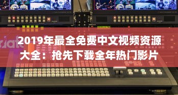 2019年最全免费中文视频资源大全：抢先下载全年热门影片完整版，畅享无限视听体验