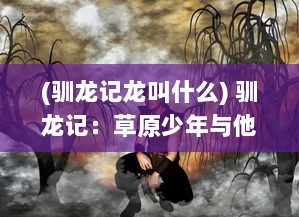 (驯龙记龙叫什么) 驯龙记：草原少年与他的神秘龙族朋友们的奇幻冒险之旅