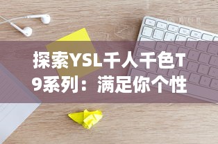 探索YSL千人千色T9系列：满足你个性化需求的t9t9t9t9t9mba美妆新体验 v1.1.3下载