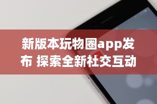 新版本玩物圈app发布 探索全新社交互动功能，开启收藏新篇章 v8.6.8下载