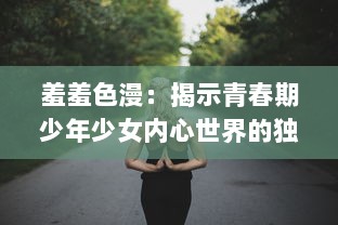 羞羞色漫：揭示青春期少年少女内心世界的独特视角与缤纷色彩