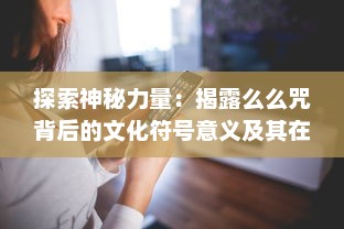 探索神秘力量：揭露么么咒背后的文化符号意义及其在现代社会的影响