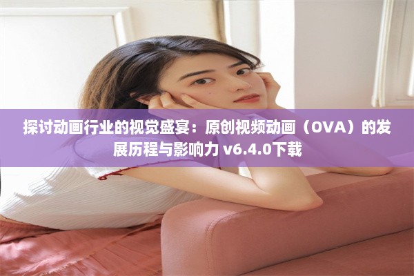 探讨动画行业的视觉盛宴：原创视频动画（OVA）的发展历程与影响力 v6.4.0下载