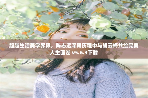 超越生活美学界限，陈志远深耕历程中与胡云梅共绘完美人生画卷 v5.6.3下载