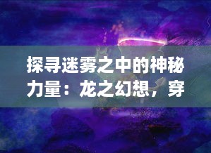 探寻迷雾之中的神秘力量：龙之幻想，穿越历史与现实的神话冒险之旅