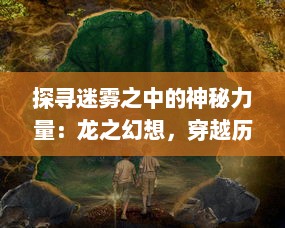 探寻迷雾之中的神秘力量：龙之幻想，穿越历史与现实的神话冒险之旅