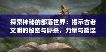 探索神秘的部落世界：揭示古老文明的秘密与厮杀，力量与智谋的较量