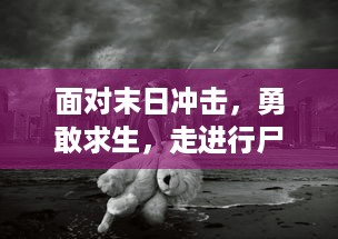 面对末日冲击，勇敢求生，走进行尸走肉：丧尸之战，体验恐怖与刺激并存的求生之旅