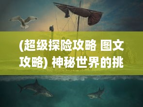 (超级探险攻略 图文攻略) 神秘世界的挑战：超级探险者解谜之旅，震撼揭秘未知的奇迹