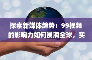 探索新媒体趋势：99视频的影响力如何浸润全球，实现信息快速传播