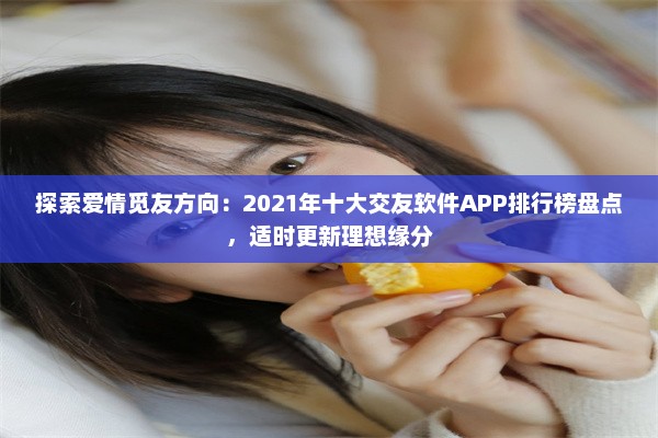 探索爱情觅友方向：2021年十大交友软件APP排行榜盘点，适时更新理想缘分