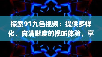 探索91九色视频：提供多样化、高清晰度的视听体验，享受前沿科技带来的无限可能 v4.7.5下载