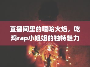 直播间里的嘻哈火焰，吃鸡rap小姐姐的独特魅力