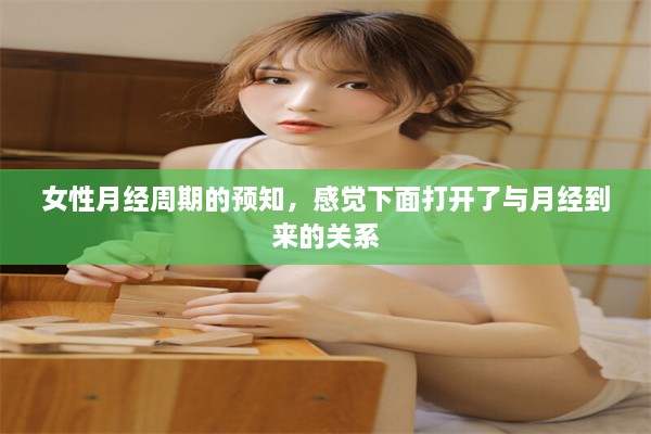 女性月经周期的预知，感觉下面打开了与月经到来的关系