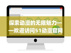 探索动漫的无限魅力——欢迎访问51动漫官网