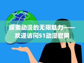 探索动漫的无限魅力——欢迎访问51动漫官网