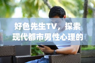 好色先生TV，探索现代都市男性心理的荧幕窗口