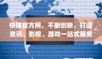 快猫官方网，不断创新，打造资讯、影视、游戏一站式服务平台