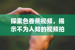 探索色香蕉视频，揭示不为人知的视频拍摄技巧与后期制作艺术