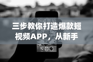 三步教你打造爆款短视频APP，从新手到高手