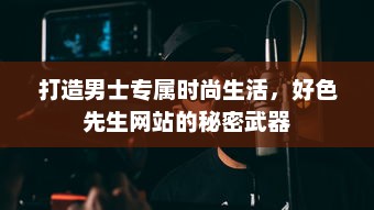 打造男士专属时尚生活，好色先生网站的秘密武器