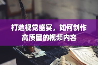 打造视觉盛宴，如何创作高质量的视频内容