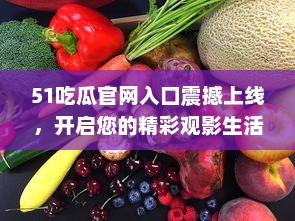 51吃瓜官网入口震撼上线，开启您的精彩观影生活