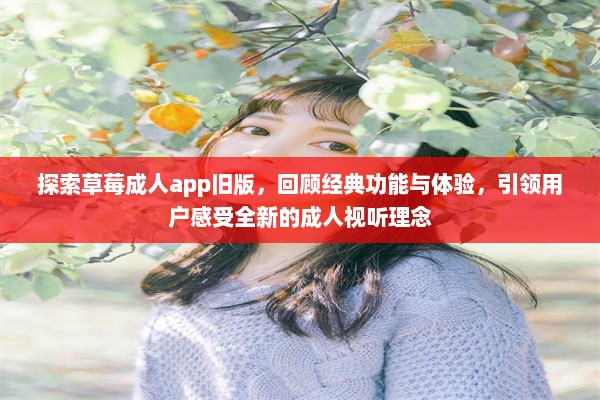 探索草莓成人app旧版，回顾经典功能与体验，引领用户感受全新的成人视听理念