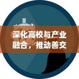 深化高校与产业融合，推动善交大结合促进社会发展和科技创新