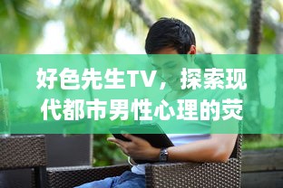 好色先生TV，探索现代都市男性心理的荧幕窗口