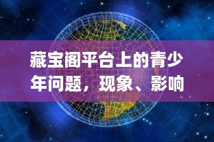 藏宝阁平台上的青少年问题，现象、影响与应对