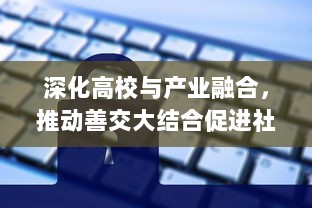 深化高校与产业融合，推动善交大结合促进社会发展和科技创新