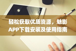 轻松获取优质资源，魅影APP下载安装及使用指南