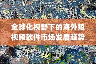 全球化视野下的海外短视频软件市场发展趋势与挑战研究