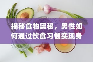 揭秘食物奥秘，男性如何通过饮食习惯实现身体变化