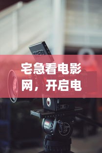 宅急看电影网，开启电影新体验，畅享观影乐趣