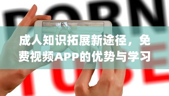 成人知识拓展新途径，免费视频APP的优势与学习应用