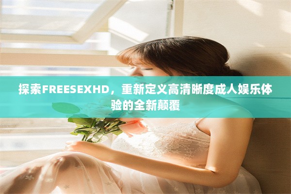 探索FREESEXHD，重新定义高清晰度成人娱乐体验的全新颠覆