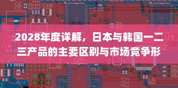 2028年度详解，日本与韩国一二三产品的主要区别与市场竞争形势分析