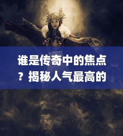 谁是传奇中的焦点？揭秘人气最高的角色