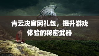 青云决官网礼包，提升游戏体验的秘密武器